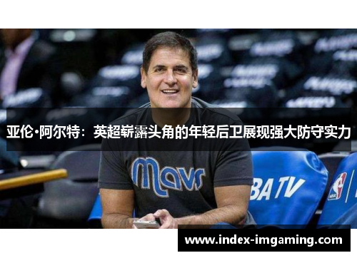 亚伦·阿尔特：英超崭露头角的年轻后卫展现强大防守实力