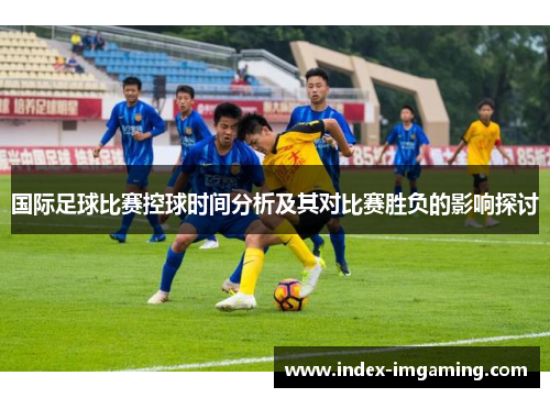 国际足球比赛控球时间分析及其对比赛胜负的影响探讨