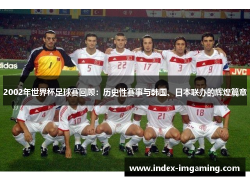 2002年世界杯足球赛回顾：历史性赛事与韩国、日本联办的辉煌篇章
