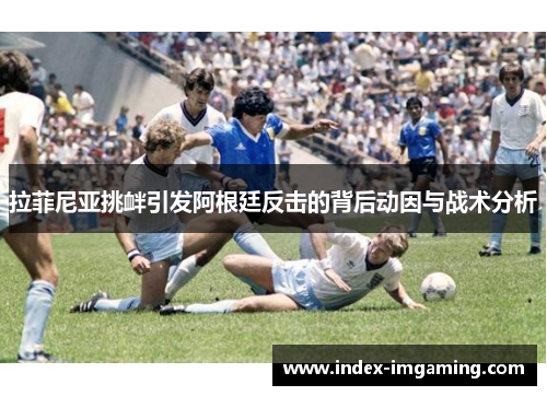 拉菲尼亚挑衅引发阿根廷反击的背后动因与战术分析