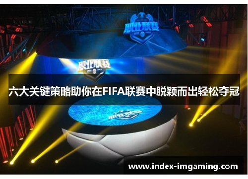 六大关键策略助你在FIFA联赛中脱颖而出轻松夺冠