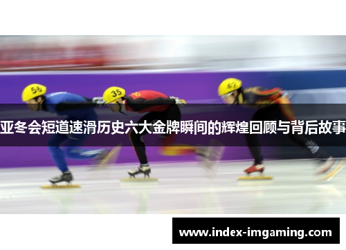 亚冬会短道速滑历史六大金牌瞬间的辉煌回顾与背后故事