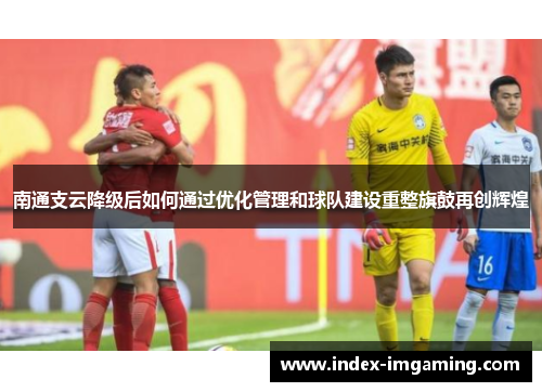 南通支云降级后如何通过优化管理和球队建设重整旗鼓再创辉煌