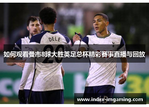 如何观看曼市8球大胜英足总杯精彩赛事直播与回放
