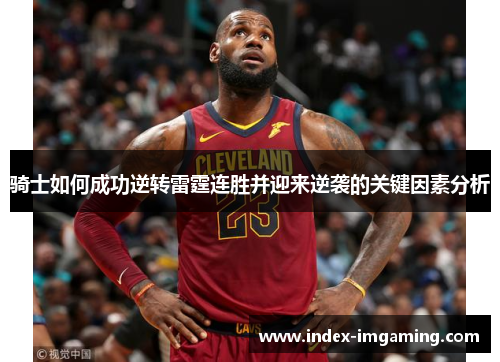 骑士如何成功逆转雷霆连胜并迎来逆袭的关键因素分析
