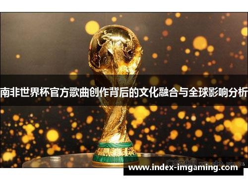 南非世界杯官方歌曲创作背后的文化融合与全球影响分析