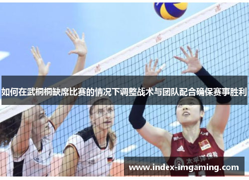 如何在武桐桐缺席比赛的情况下调整战术与团队配合确保赛事胜利
