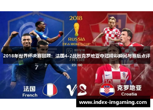 2018年世界杯决赛回顾：法国4-2战胜克罗地亚夺冠精彩瞬间与赛后点评