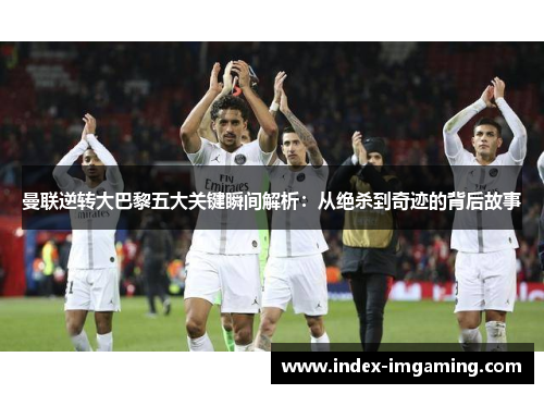 曼联逆转大巴黎五大关键瞬间解析：从绝杀到奇迹的背后故事