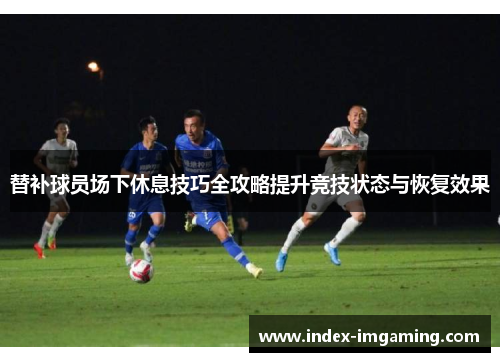替补球员场下休息技巧全攻略提升竞技状态与恢复效果